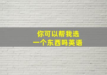 你可以帮我选一个东西吗英语