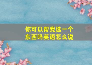 你可以帮我选一个东西吗英语怎么说