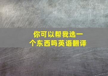 你可以帮我选一个东西吗英语翻译