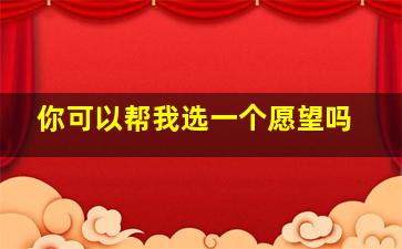 你可以帮我选一个愿望吗