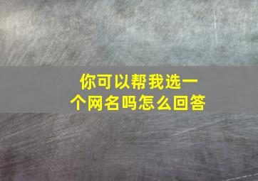 你可以帮我选一个网名吗怎么回答