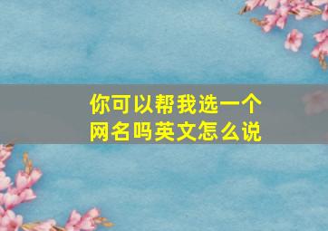 你可以帮我选一个网名吗英文怎么说