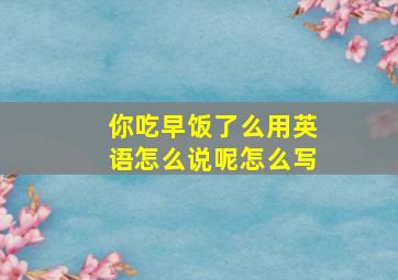 你吃早饭了么用英语怎么说呢怎么写