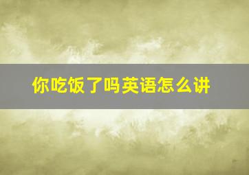 你吃饭了吗英语怎么讲