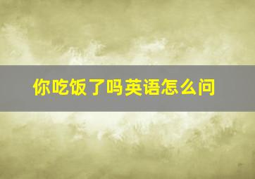 你吃饭了吗英语怎么问