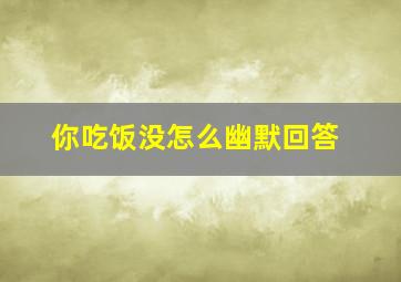 你吃饭没怎么幽默回答