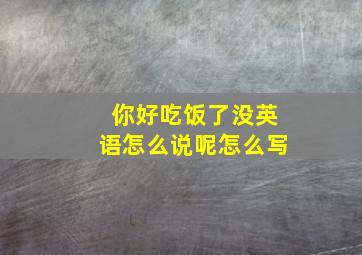 你好吃饭了没英语怎么说呢怎么写