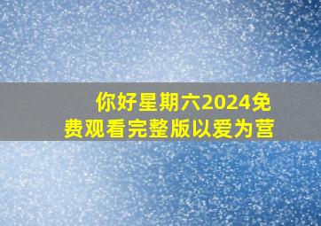 你好星期六2024免费观看完整版以爱为营