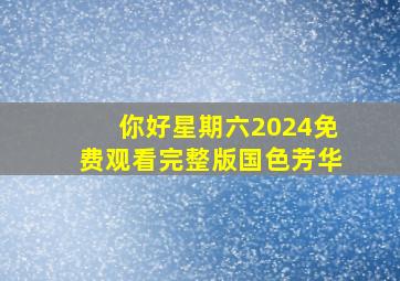 你好星期六2024免费观看完整版国色芳华