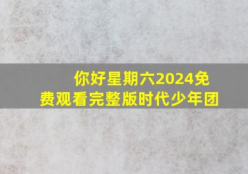 你好星期六2024免费观看完整版时代少年团