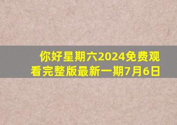 你好星期六2024免费观看完整版最新一期7月6日