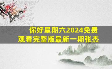 你好星期六2024免费观看完整版最新一期张杰