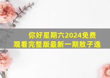 你好星期六2024免费观看完整版最新一期敖子逸