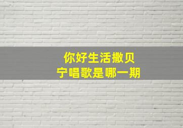 你好生活撒贝宁唱歌是哪一期