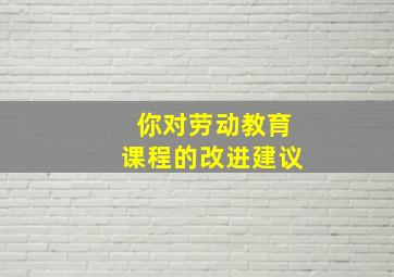 你对劳动教育课程的改进建议