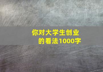 你对大学生创业的看法1000字