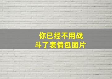 你已经不用战斗了表情包图片