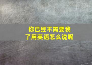 你已经不需要我了用英语怎么说呢