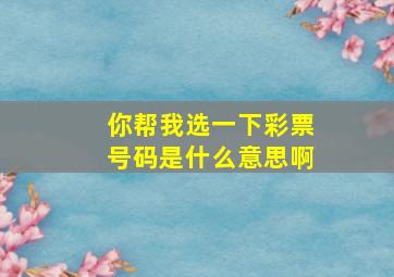 你帮我选一下彩票号码是什么意思啊