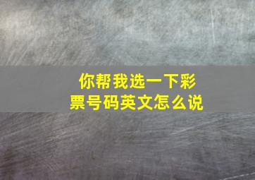 你帮我选一下彩票号码英文怎么说