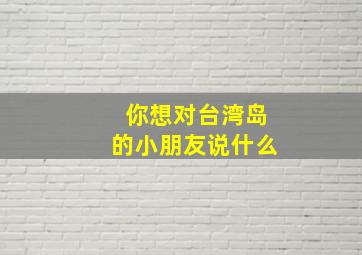 你想对台湾岛的小朋友说什么