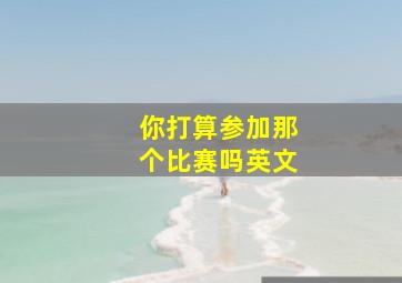 你打算参加那个比赛吗英文