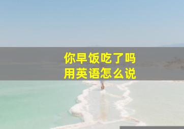 你早饭吃了吗用英语怎么说