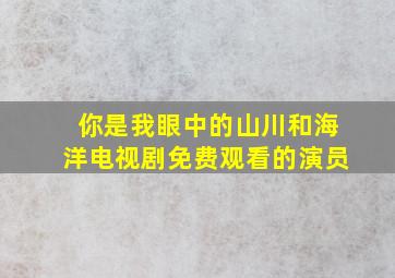 你是我眼中的山川和海洋电视剧免费观看的演员