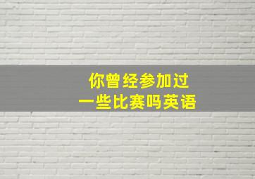 你曾经参加过一些比赛吗英语