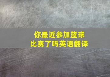 你最近参加篮球比赛了吗英语翻译