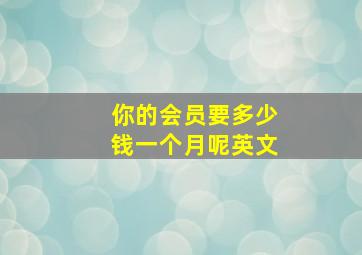 你的会员要多少钱一个月呢英文