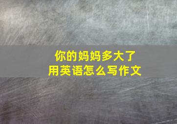 你的妈妈多大了用英语怎么写作文