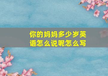 你的妈妈多少岁英语怎么说呢怎么写