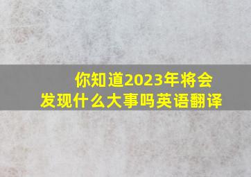 你知道2023年将会发现什么大事吗英语翻译