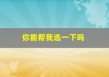 你能帮我选一下吗