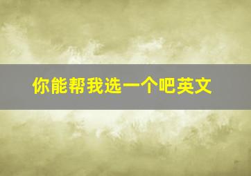 你能帮我选一个吧英文