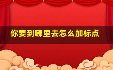 你要到哪里去怎么加标点