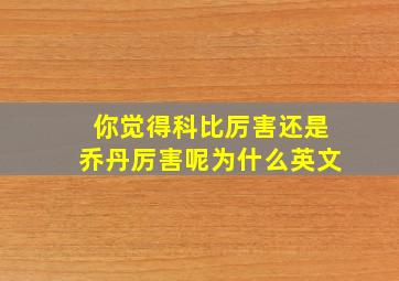 你觉得科比厉害还是乔丹厉害呢为什么英文