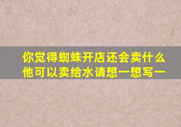 你觉得蜘蛛开店还会卖什么他可以卖给水请想一想写一