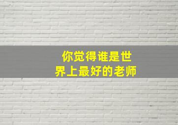 你觉得谁是世界上最好的老师