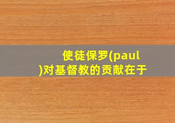 使徒保罗(paul)对基督教的贡献在于