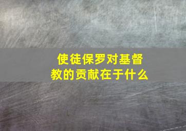 使徒保罗对基督教的贡献在于什么