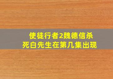 使徒行者2魏德信杀死白先生在第几集出现