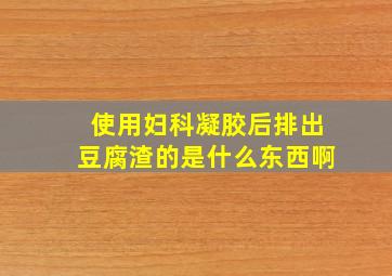 使用妇科凝胶后排出豆腐渣的是什么东西啊