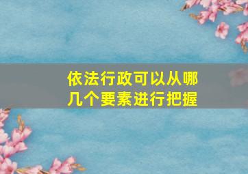 依法行政可以从哪几个要素进行把握