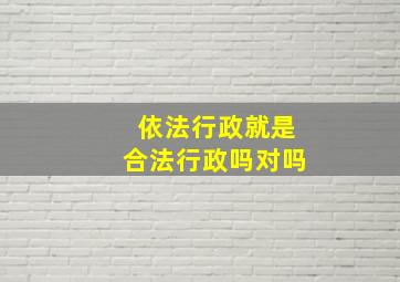 依法行政就是合法行政吗对吗