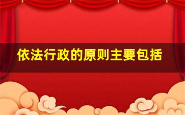 依法行政的原则主要包括