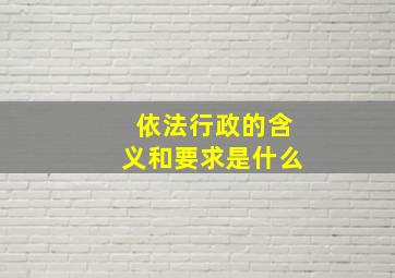 依法行政的含义和要求是什么