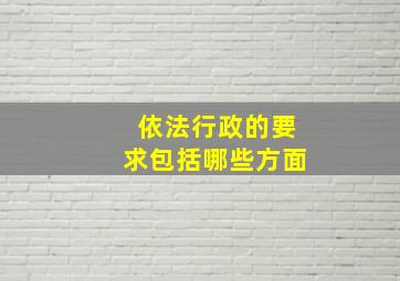 依法行政的要求包括哪些方面