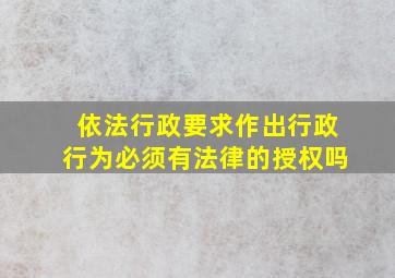 依法行政要求作出行政行为必须有法律的授权吗